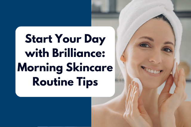 Start Your Day with Brilliance: Morning Skincare Routine Tips